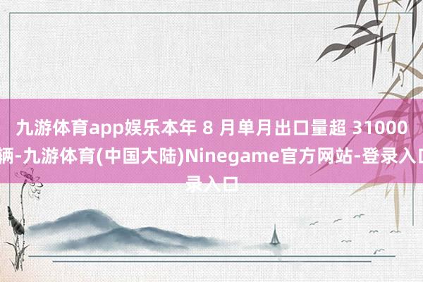 九游体育app娱乐本年 8 月单月出口量超 31000 辆-九游体育(中国大陆)Ninegame官方网站-登录入口