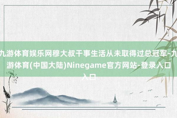 九游体育娱乐网穆大叔干事生活从未取得过总冠军-九游体育(中国大陆)Ninegame官方网站-登录入口