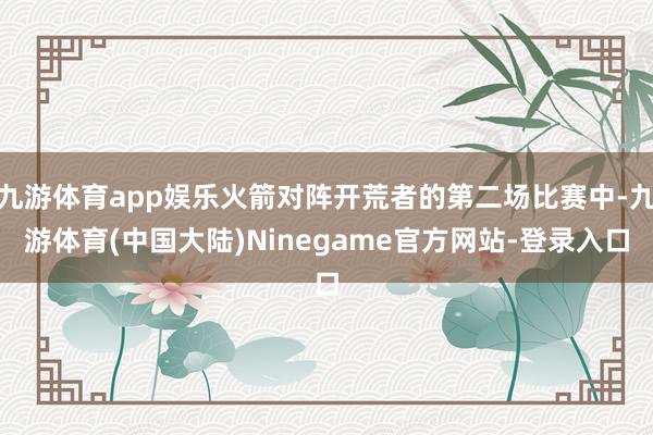 九游体育app娱乐火箭对阵开荒者的第二场比赛中-九游体育(中国大陆)Ninegame官方网站-登录入口