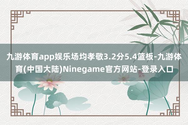 九游体育app娱乐场均孝敬3.2分5.4篮板-九游体育(中国大陆)Ninegame官方网站-登录入口