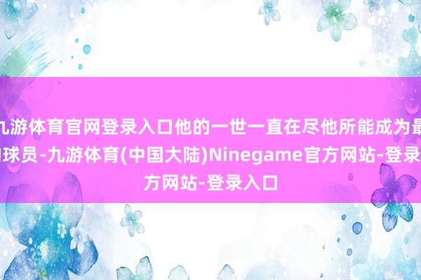 九游体育官网登录入口他的一世一直在尽他所能成为最佳的球员-九游体育(中国大陆)Ninegame官方网站-登录入口