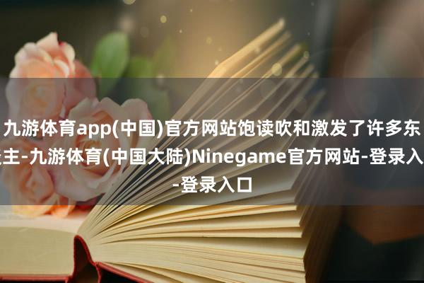 九游体育app(中国)官方网站饱读吹和激发了许多东谈主-九游体育(中国大陆)Ninegame官方网站-登录入口