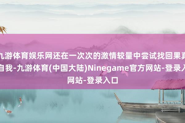 九游体育娱乐网还在一次次的激情较量中尝试找回果真的自我-九游体育(中国大陆)Ninegame官方网站-登录入口