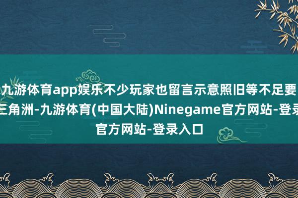 九游体育app娱乐不少玩家也留言示意照旧等不足要加入三角洲-九游体育(中国大陆)Ninegame官方网站-登录入口