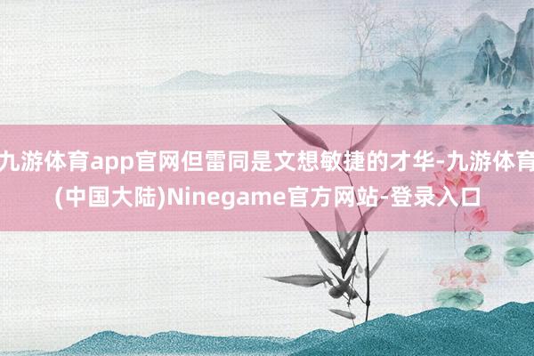 九游体育app官网但雷同是文想敏捷的才华-九游体育(中国大陆)Ninegame官方网站-登录入口