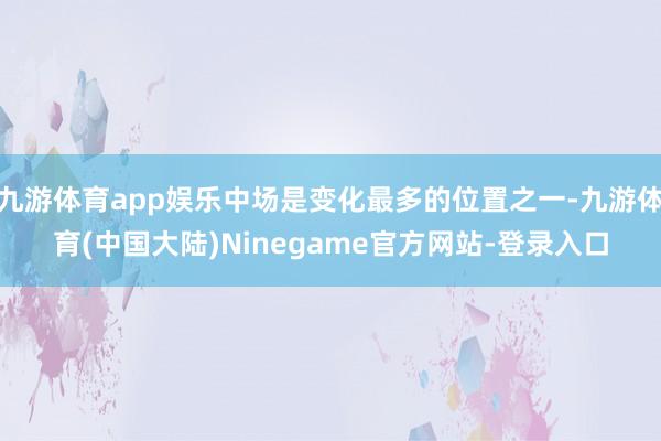 九游体育app娱乐中场是变化最多的位置之一-九游体育(中国大陆)Ninegame官方网站-登录入口