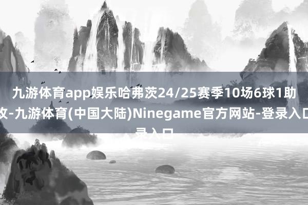 九游体育app娱乐哈弗茨24/25赛季10场6球1助攻-九游体育(中国大陆)Ninegame官方网站-登录入口