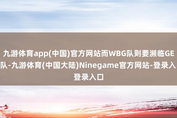 九游体育app(中国)官方网站而WBG队则要濒临GEN队-九游体育(中国大陆)Ninegame官方网站-登录入口