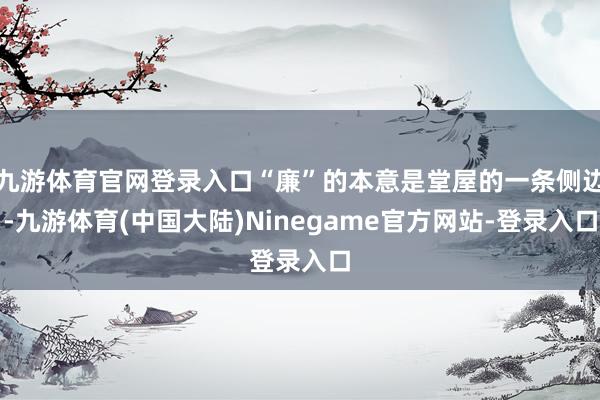 九游体育官网登录入口“廉”的本意是堂屋的一条侧边-九游体育(中国大陆)Ninegame官方网站-登录入口