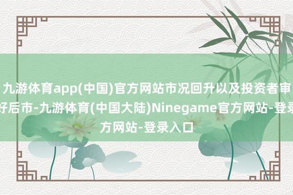 九游体育app(中国)官方网站市况回升以及投资者审慎看好后市-九游体育(中国大陆)Ninegame官方网站-登录入口