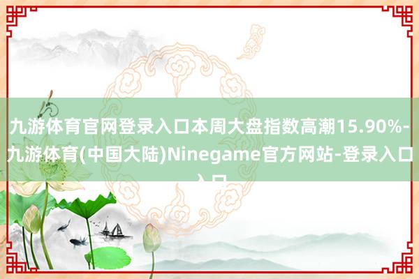 九游体育官网登录入口本周大盘指数高潮15.90%-九游体育(中国大陆)Ninegame官方网站-登录入口