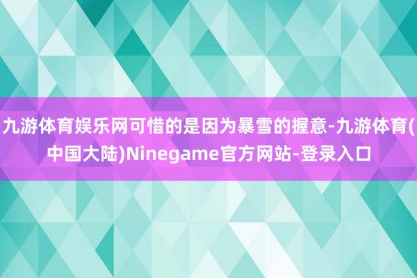 九游体育娱乐网可惜的是因为暴雪的握意-九游体育(中国大陆)Ninegame官方网站-登录入口