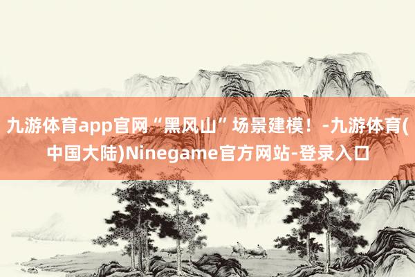 九游体育app官网“黑风山”场景建模！-九游体育(中国大陆)Ninegame官方网站-登录入口