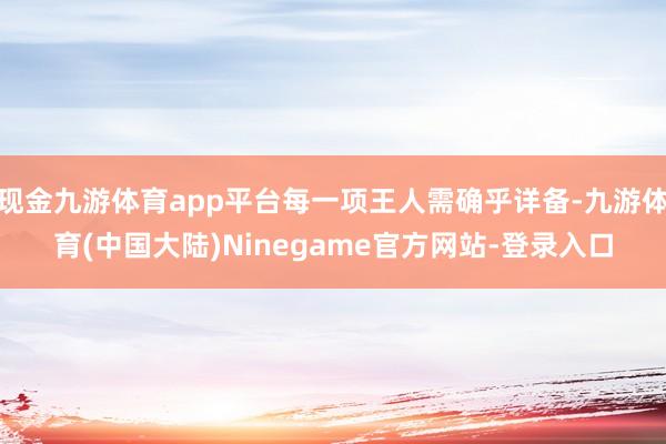 现金九游体育app平台每一项王人需确乎详备-九游体育(中国大陆)Ninegame官方网站-登录入口