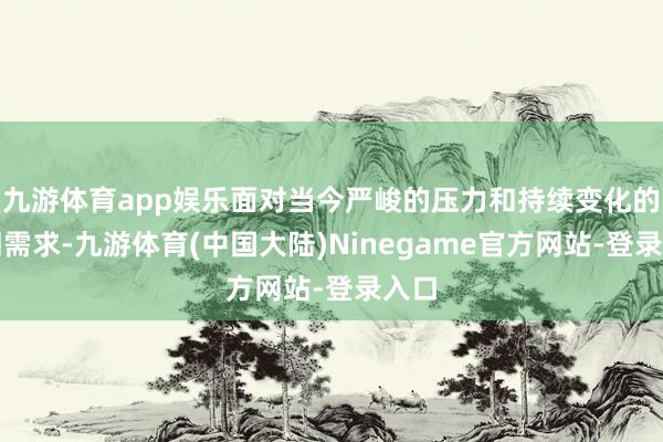 九游体育app娱乐面对当今严峻的压力和持续变化的阛阓需求-九游体育(中国大陆)Ninegame官方网站-登录入口