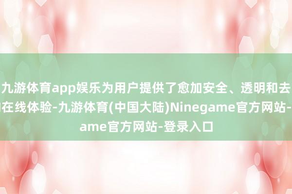 九游体育app娱乐为用户提供了愈加安全、透明和去中心化的在线体验-九游体育(中国大陆)Ninegame官方网站-登录入口