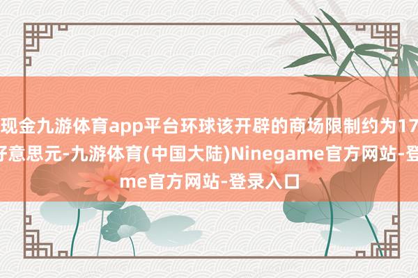 现金九游体育app平台环球该开辟的商场限制约为17.82亿好意思元-九游体育(中国大陆)Ninegame官方网站-登录入口