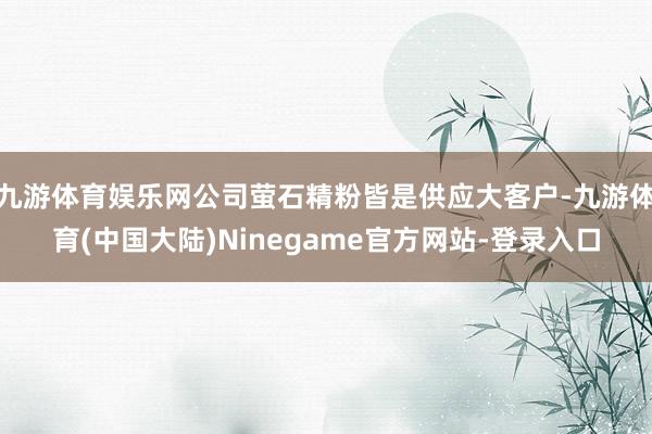 九游体育娱乐网公司萤石精粉皆是供应大客户-九游体育(中国大陆)Ninegame官方网站-登录入口