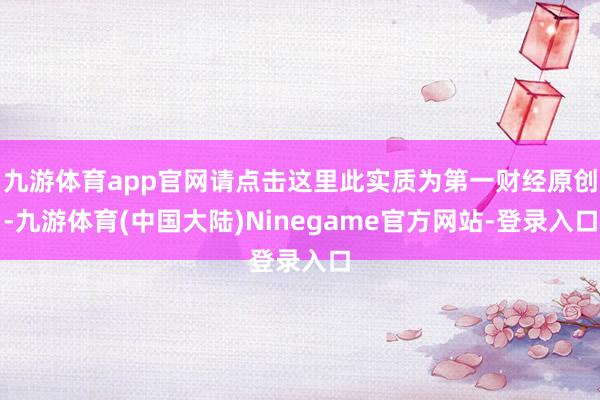 九游体育app官网请点击这里此实质为第一财经原创-九游体育(中国大陆)Ninegame官方网站-登录入口