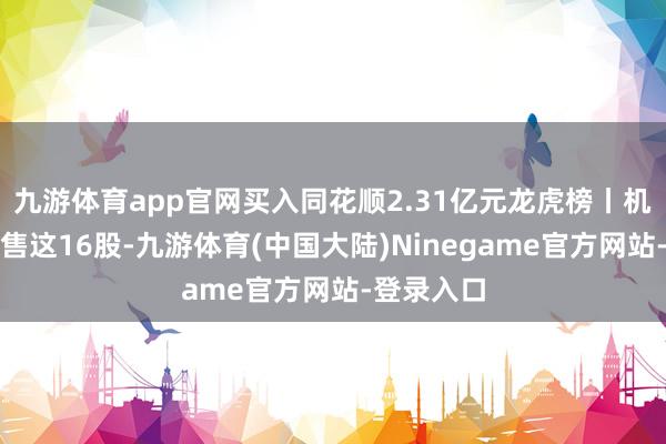 九游体育app官网买入同花顺2.31亿元龙虎榜丨机构当天抛售这16股-九游体育(中国大陆)Ninegame官方网站-登录入口