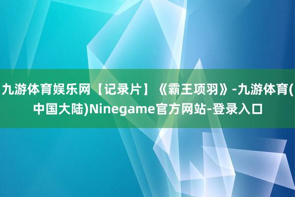 九游体育娱乐网【记录片】《霸王项羽》-九游体育(中国大陆)Ninegame官方网站-登录入口