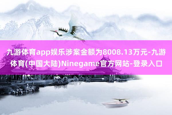 九游体育app娱乐涉案金额为8008.13万元-九游体育(中国大陆)Ninegame官方网站-登录入口