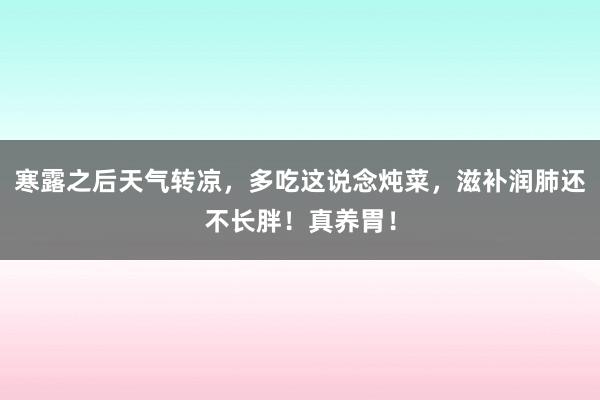 寒露之后天气转凉，多吃这说念炖菜，滋补润肺还不长胖！真养胃！