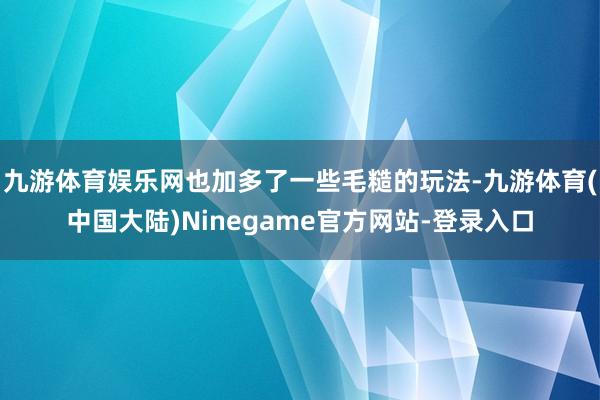 九游体育娱乐网也加多了一些毛糙的玩法-九游体育(中国大陆)Ninegame官方网站-登录入口