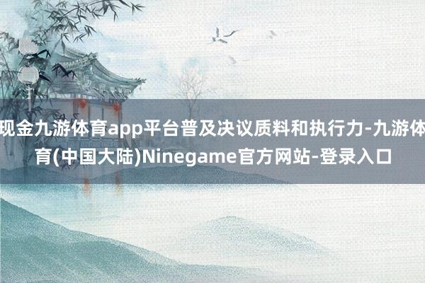 现金九游体育app平台普及决议质料和执行力-九游体育(中国大陆)Ninegame官方网站-登录入口