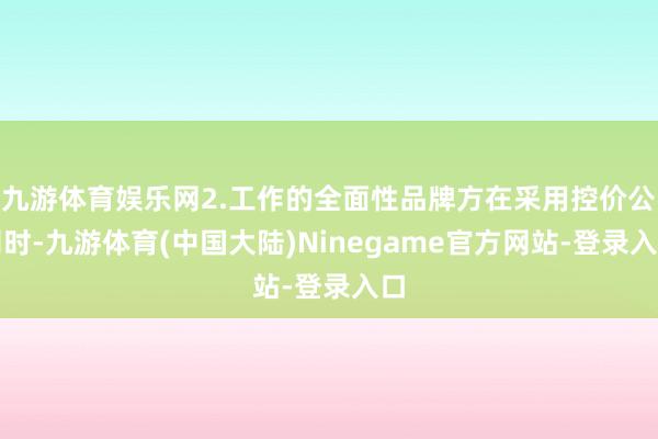 九游体育娱乐网2.工作的全面性品牌方在采用控价公司时-九游体育(中国大陆)Ninegame官方网站-登录入口