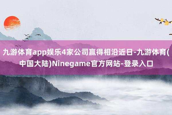 九游体育app娱乐4家公司赢得相沿近日-九游体育(中国大陆)Ninegame官方网站-登录入口