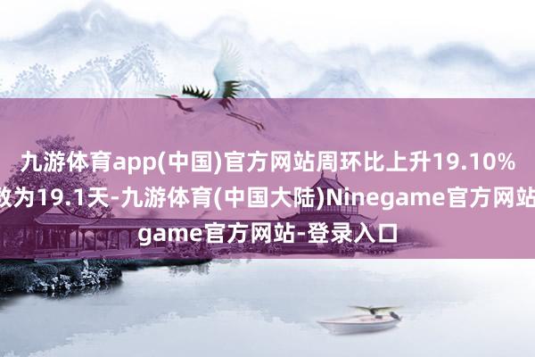 九游体育app(中国)官方网站周环比上升19.10%；可用天数为19.1天-九游体育(中国大陆)Ninegame官方网站-登录入口