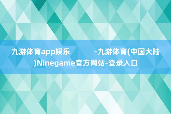 九游体育app娱乐            -九游体育(中国大陆)Ninegame官方网站-登录入口