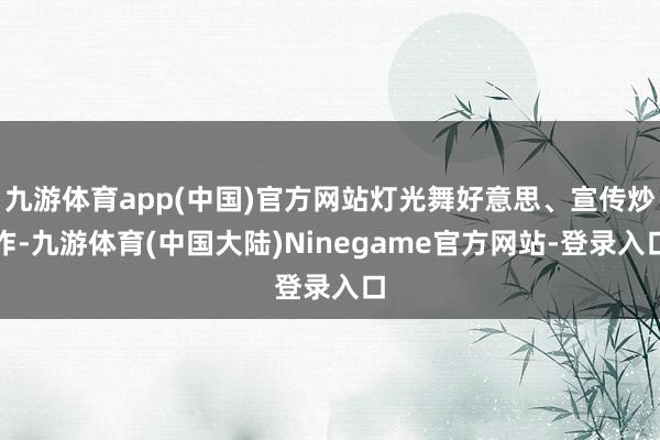 九游体育app(中国)官方网站灯光舞好意思、宣传炒作-九游体育(中国大陆)Ninegame官方网站-登录入口