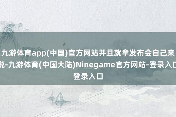 九游体育app(中国)官方网站并且就拿发布会自己来说-九游体育(中国大陆)Ninegame官方网站-登录入口