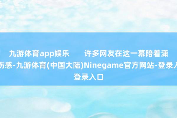 九游体育app娱乐       许多网友在这一幕陪着潇潇伤感-九游体育(中国大陆)Ninegame官方网站-登录入口