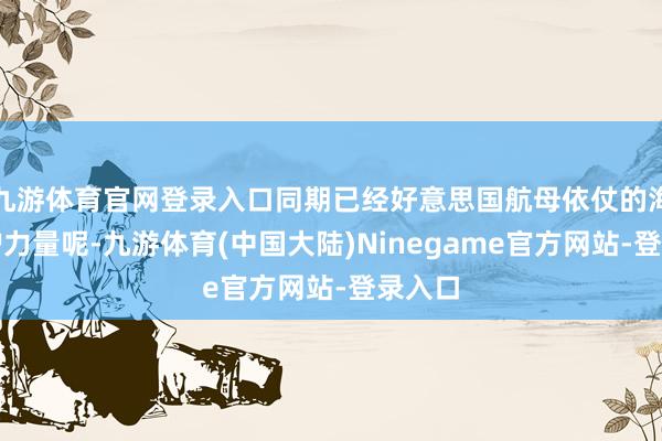 九游体育官网登录入口同期已经好意思国航母依仗的海底保护力量呢-九游体育(中国大陆)Ninegame官方网站-登录入口