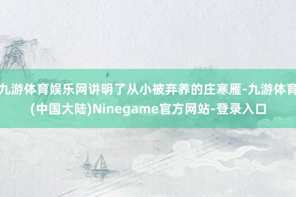 九游体育娱乐网讲明了从小被弃养的庄寒雁-九游体育(中国大陆)Ninegame官方网站-登录入口