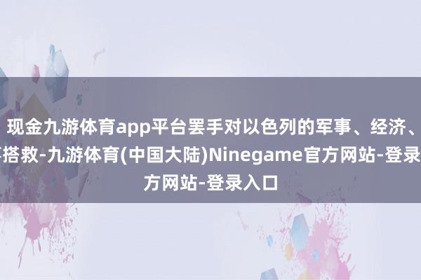 现金九游体育app平台罢手对以色列的军事、经济、政事搭救-九游体育(中国大陆)Ninegame官方网站-登录入口