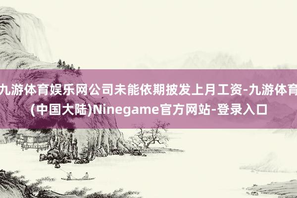 九游体育娱乐网公司未能依期披发上月工资-九游体育(中国大陆)Ninegame官方网站-登录入口