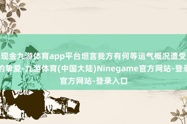 现金九游体育app平台坦言我方有何等运气概况遭受一世的挚爱-九游体育(中国大陆)Ninegame官方网站-登录入口