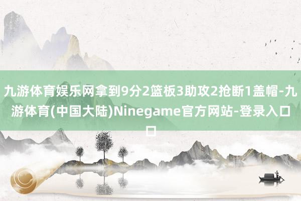 九游体育娱乐网拿到9分2篮板3助攻2抢断1盖帽-九游体育(中国大陆)Ninegame官方网站-登录入口