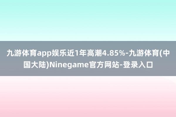 九游体育app娱乐近1年高潮4.85%-九游体育(中国大陆)Ninegame官方网站-登录入口