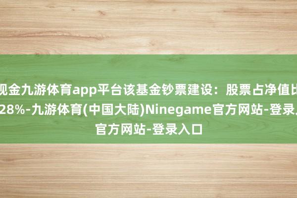 现金九游体育app平台该基金钞票建设：股票占净值比29.28%-九游体育(中国大陆)Ninegame官方网站-登录入口