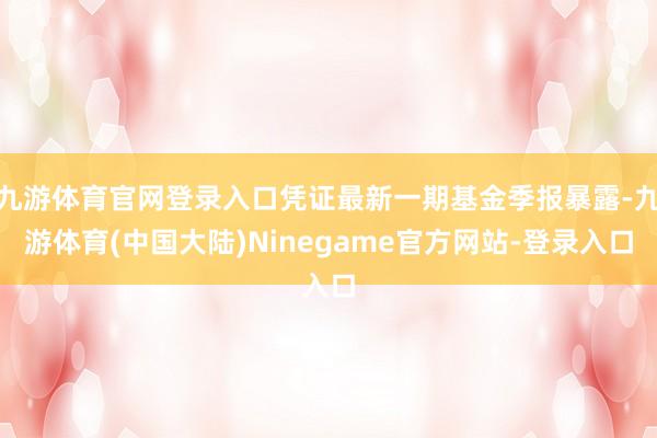 九游体育官网登录入口凭证最新一期基金季报暴露-九游体育(中国大陆)Ninegame官方网站-登录入口