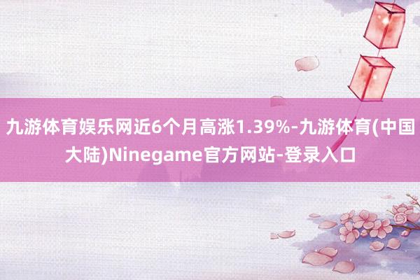 九游体育娱乐网近6个月高涨1.39%-九游体育(中国大陆)Ninegame官方网站-登录入口