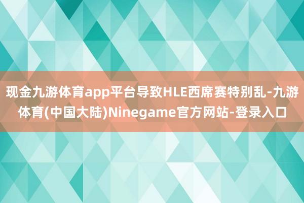 现金九游体育app平台导致HLE西席赛特别乱-九游体育(中国大陆)Ninegame官方网站-登录入口