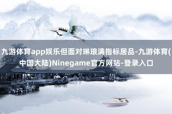 九游体育app娱乐但面对琳琅满指标居品-九游体育(中国大陆)Ninegame官方网站-登录入口