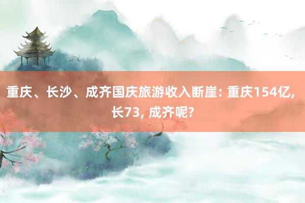 重庆、长沙、成齐国庆旅游收入断崖: 重庆154亿, 长73, 成齐呢?