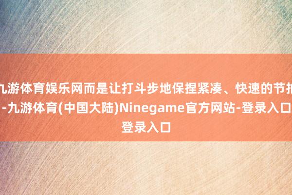 九游体育娱乐网而是让打斗步地保捏紧凑、快速的节拍-九游体育(中国大陆)Ninegame官方网站-登录入口